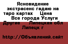 Ясновидение экстрасенс гадаю на таро картах  › Цена ­ 1 000 - Все города Услуги » Другие   . Липецкая обл.,Липецк г.